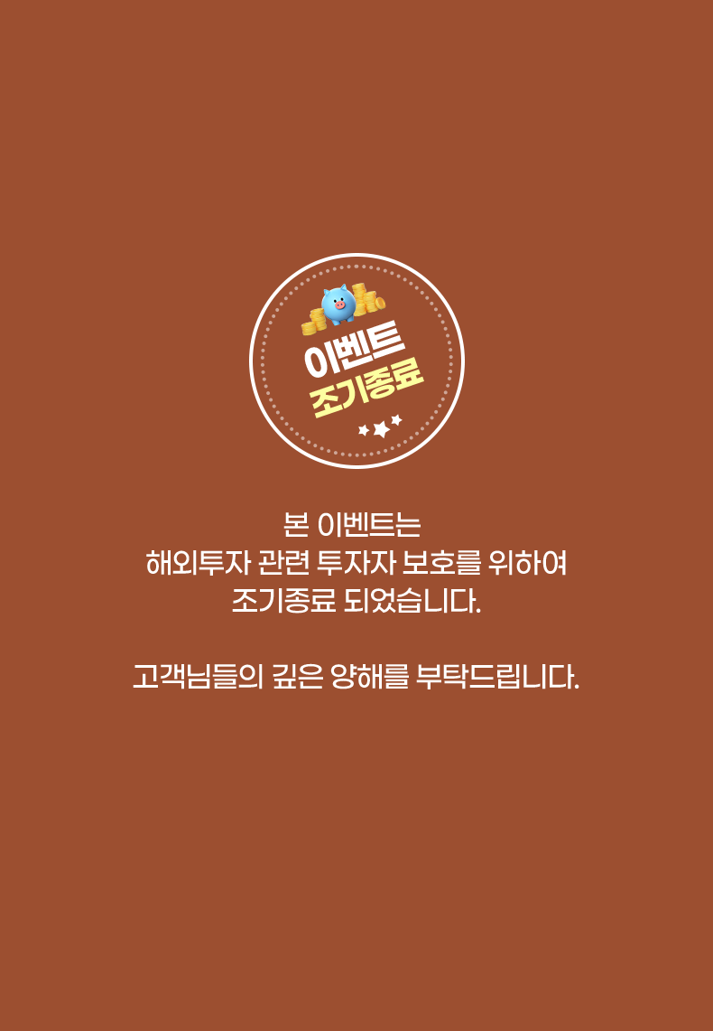 이벤트 조기종료. 본 이벤트는 해외투자 관련 투자자 보호를 위하여 조기종료 되었습니다. 고객님들의 깊은 양해를 부탁드립니다.