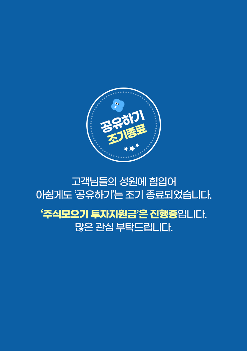 이벤트 조기종료. 고객님들의 성원에 힘입어 아쉽게도 '공유하기'는 조기 종료되었습니다. '주식모으기 투자지원금'은 진행중입니다. 많은 관심 부탁드립니다.