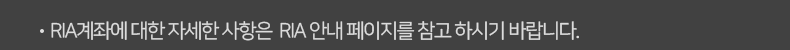 RIA계좌에 대한 자세한 사항은  RIA 안내 페이지를 참고 하시기 바랍니다.